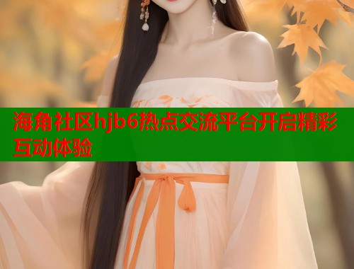 海角社区hjb6热点交流平台开启精彩互动体验  第1张