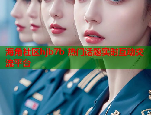 海角社区hjb7b 热门话题实时互动交流平台  第1张