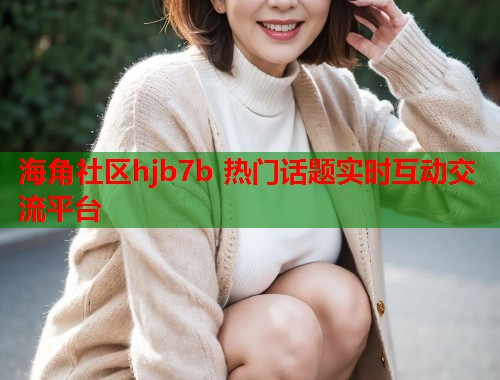 海角社区hjb7b 热门话题实时互动交流平台  第2张