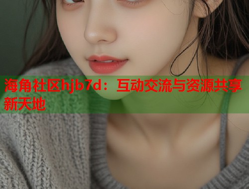 海角社区hjb7d：互动交流与资源共享新天地  第1张