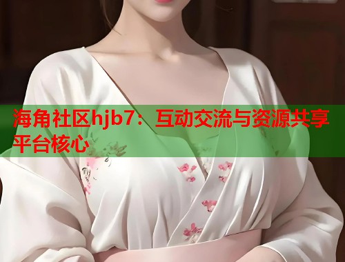 海角社区hjb7：互动交流与资源共享平台核心  第2张