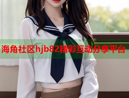 海角社区hjb82精彩互动分享平台  第1张