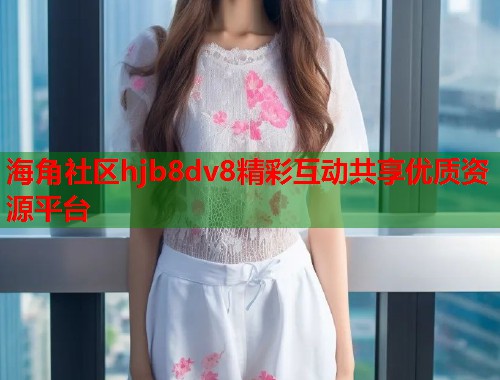 海角社区hjb8dv8精彩互动共享优质资源平台  第1张