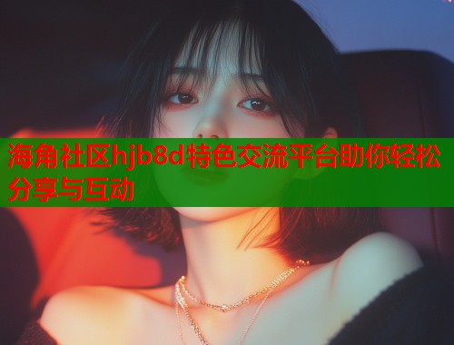 海角社区hjb8d特色交流平台助你轻松分享与互动  第1张