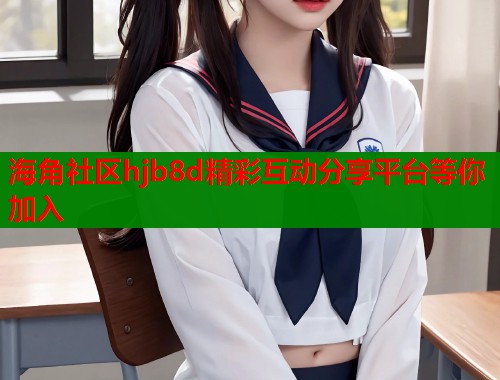 海角社区hjb8d精彩互动分享平台等你加入  第1张