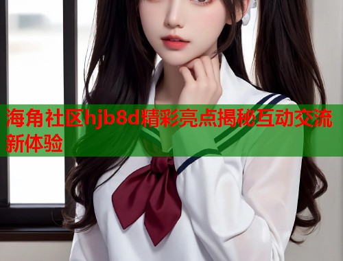 海角社区hjb8d精彩亮点揭秘互动交流新体验  第1张