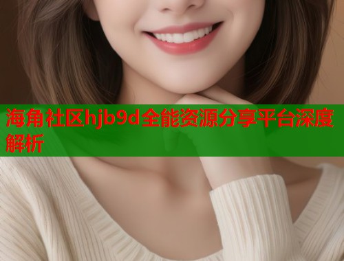 海角社区hjb9d全能资源分享平台深度解析  第1张