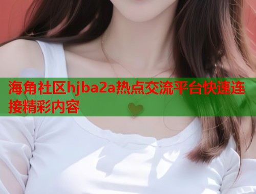 海角社区hjba2a热点交流平台快速连接精彩内容  第1张