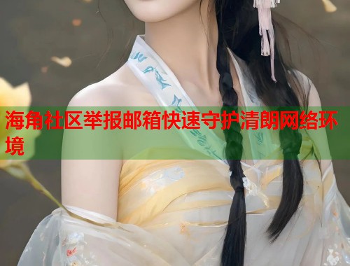 海角社区举报邮箱快速守护清朗网络环境  第1张