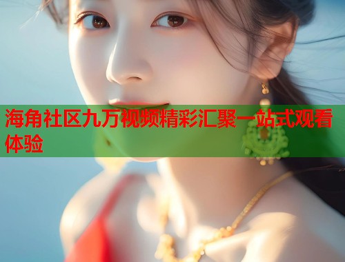海角社区九万视频精彩汇聚一站式观看体验  第1张