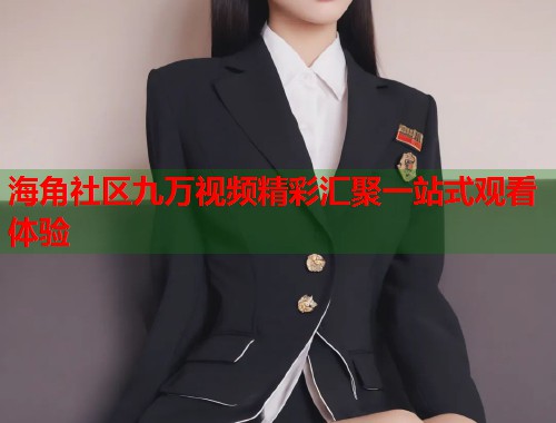海角社区九万视频精彩汇聚一站式观看体验  第2张