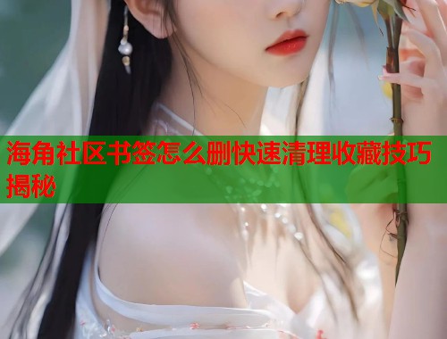 海角社区书签怎么删快速清理收藏技巧揭秘  第1张
