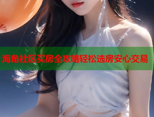 海角社区买房全攻略轻松选房安心交易  第1张
