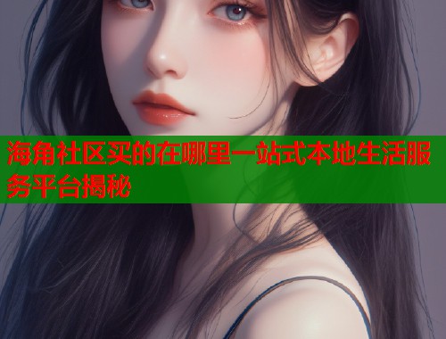 海角社区买的在哪里一站式本地生活服务平台揭秘  第1张