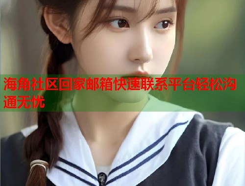 海角社区回家邮箱快速联系平台轻松沟通无忧  第1张