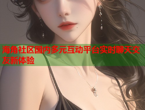 海角社区国内多元互动平台实时聊天交友新体验  第1张