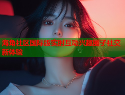 海角社区国际版实时互动兴趣圈子社交新体验  第1张
