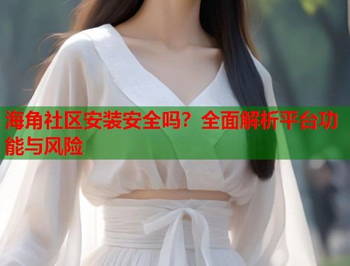 海角社区安装安全吗？全面解析平台功能与风险  第1张