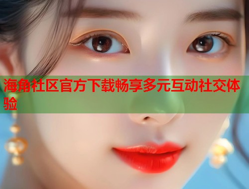 海角社区官方下载畅享多元互动社交体验  第1张