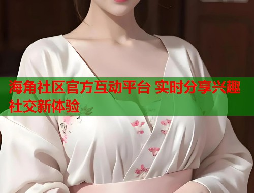 海角社区官方互动平台 实时分享兴趣社交新体验  第1张