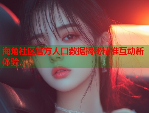 海角社区官方人口数据揭秘精准互动新体验  第1张