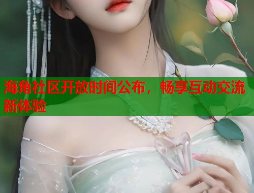 海角社区开放时间公布，畅享互动交流新体验  第1张
