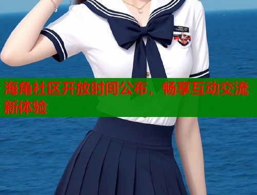 海角社区开放时间公布，畅享互动交流新体验  第2张