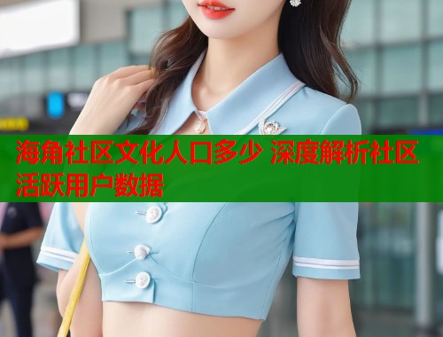 海角社区文化人口多少 深度解析社区活跃用户数据  第1张