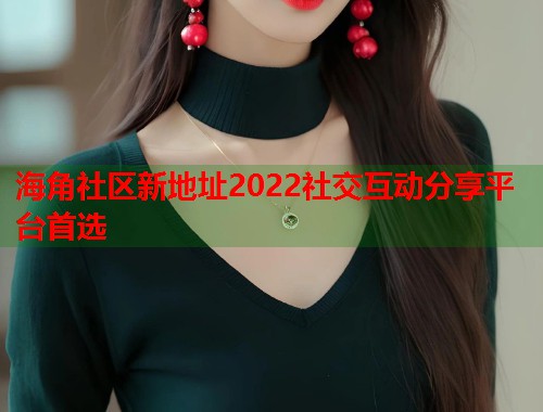 海角社区新地址2022社交互动分享平台首选  第1张