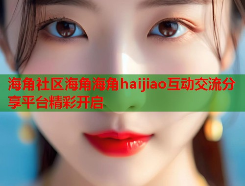 海角社区海角海角haijiao互动交流分享平台精彩开启  第1张