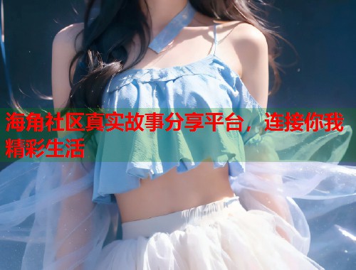海角社区真实故事分享平台，连接你我精彩生活  第2张