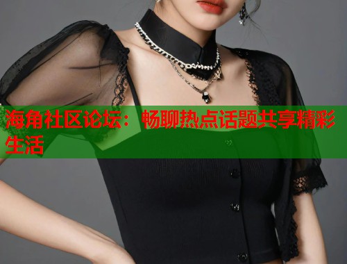 海角社区论坛：畅聊热点话题共享精彩生活  第1张