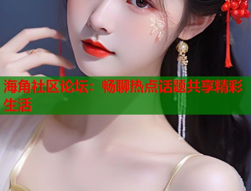 海角社区论坛：畅聊热点话题共享精彩生活  第2张