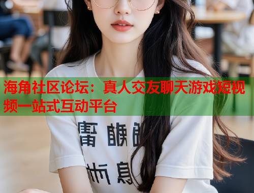 海角社区论坛：真人交友聊天游戏短视频一站式互动平台  第1张