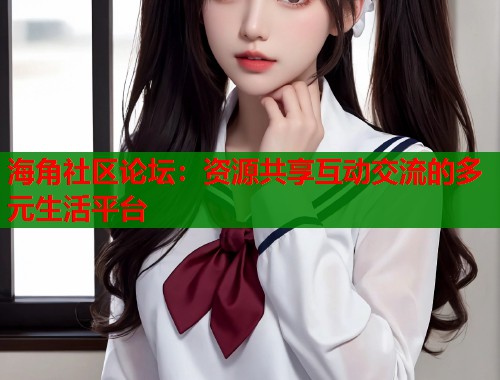 海角社区论坛：资源共享互动交流的多元生活平台  第1张