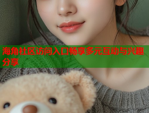 海角社区访问入口畅享多元互动与兴趣分享  第1张