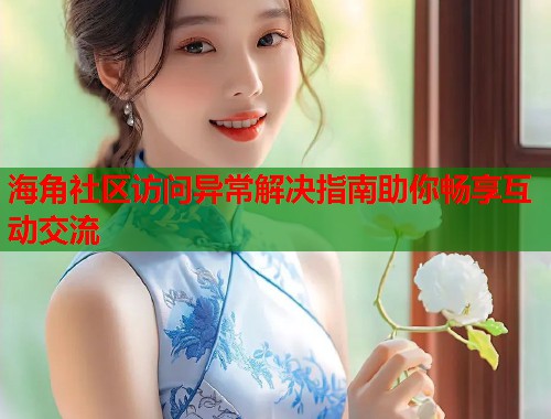 海角社区访问异常解决指南助你畅享互动交流  第1张