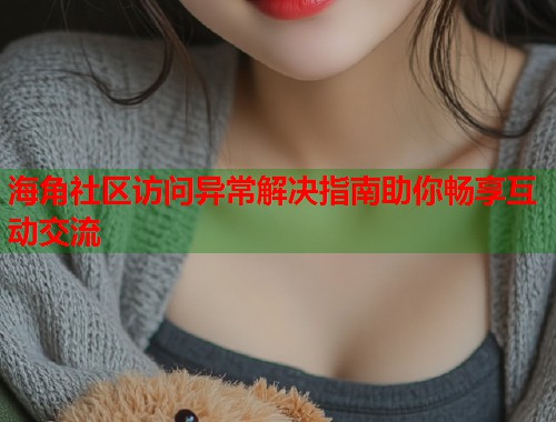 海角社区访问异常解决指南助你畅享互动交流  第2张