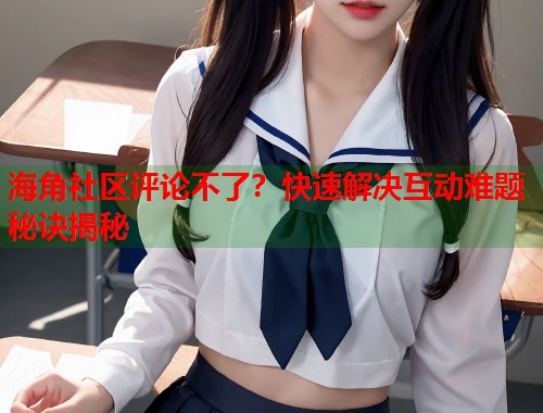 海角社区评论不了？快速解决互动难题秘诀揭秘  第1张
