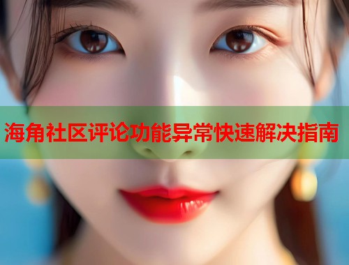 海角社区评论功能异常快速解决指南  第1张