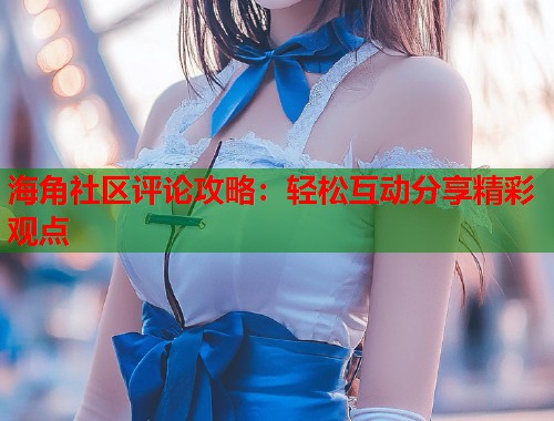 海角社区评论攻略：轻松互动分享精彩观点  第1张
