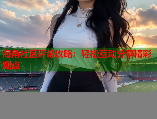 海角社区评论攻略：轻松互动分享精彩观点  第2张