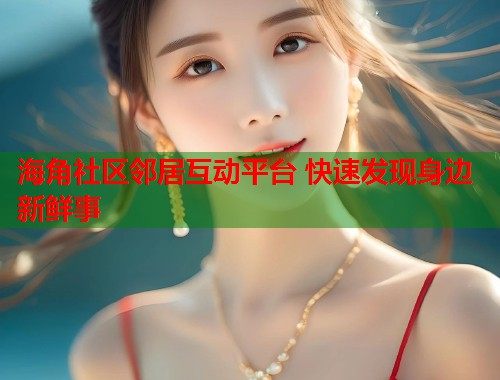 海角社区邻居互动平台 快速发现身边新鲜事  第1张
