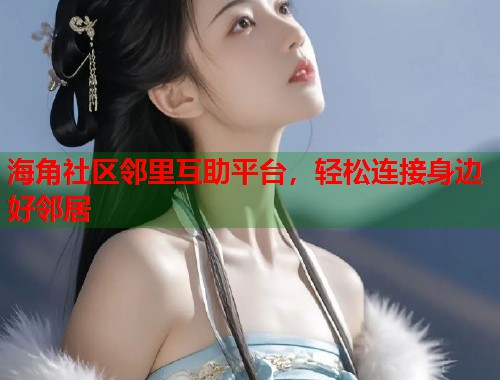 海角社区邻里互助平台，轻松连接身边好邻居  第1张