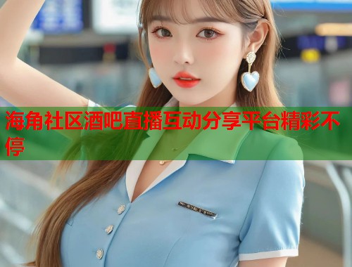 海角社区酒吧直播互动分享平台精彩不停  第1张