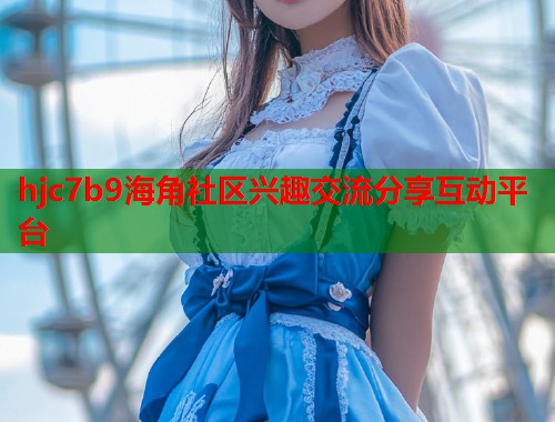 hjc7b9海角社区兴趣交流分享互动平台  第1张