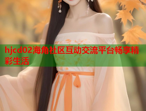 hjcd02海角社区互动交流平台畅享精彩生活  第1张
