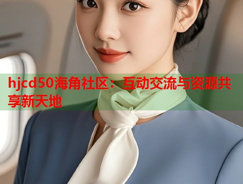 hjcd50海角社区：互动交流与资源共享新天地  第1张