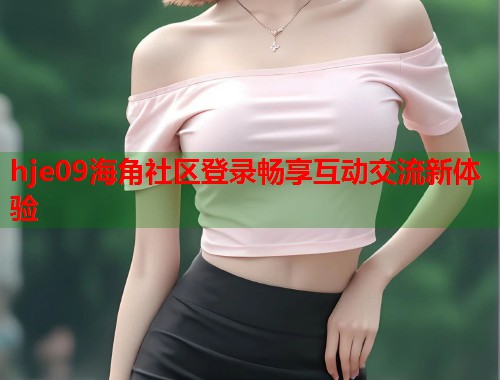 hje09海角社区登录畅享互动交流新体验  第1张