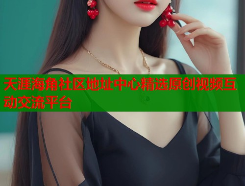 天涯海角社区地址中心精选原创视频互动交流平台  第1张